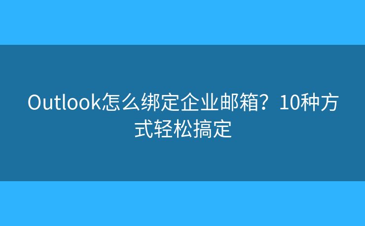 Outlook怎么绑定企业邮箱？10种方式轻松搞定