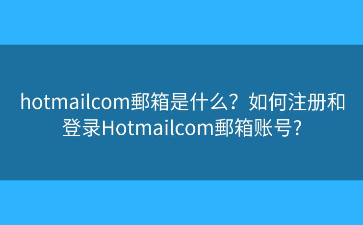 hotmailcom郵箱是什么？如何注册和登录Hotmailcom郵箱账号?