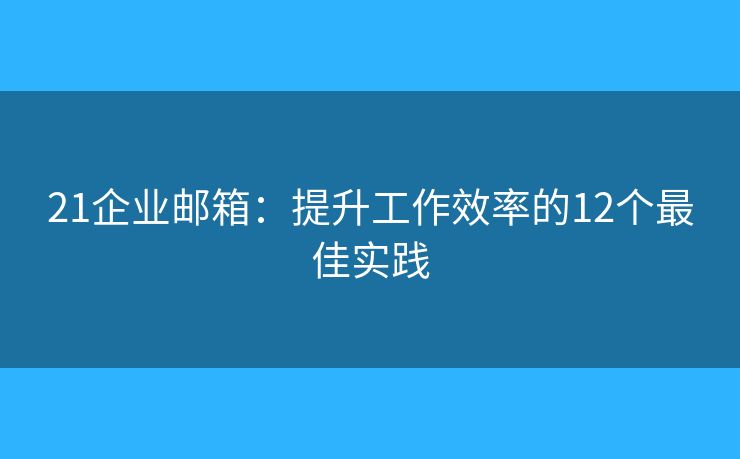 21企业邮箱:提升工作效率的12个最佳实践 21企业邮箱:提升工作效率的12个最佳实践