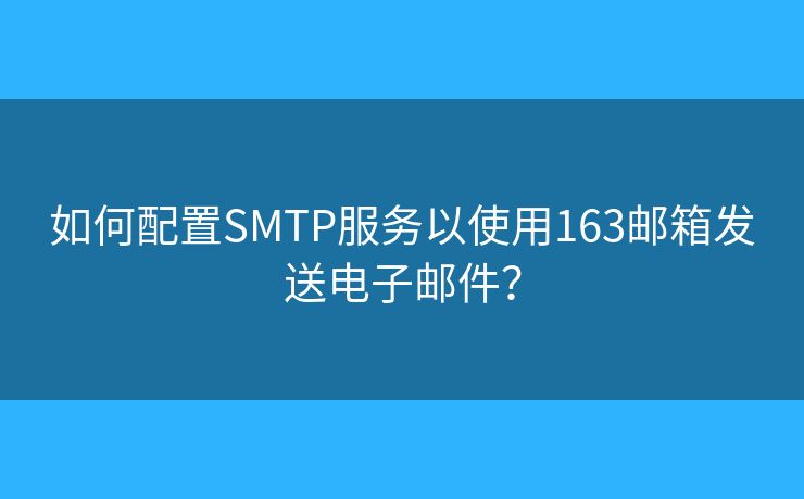 如何配置SMTP服务以使用163邮箱发送电子邮件? 如何配置SMTP服务以使用163邮箱发送电子邮件?