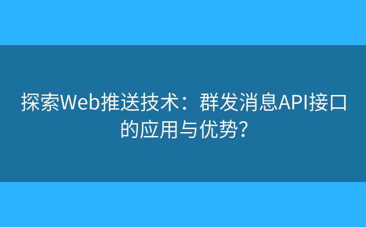 探索Web推送技术：群发消息API接口的应用与优势？