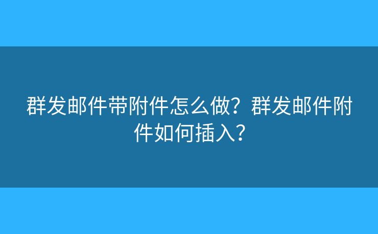 群发邮件带附件怎么做?群发邮件附件如何插入? 群发邮件带附件怎么做?群发邮件附件如何插入?
