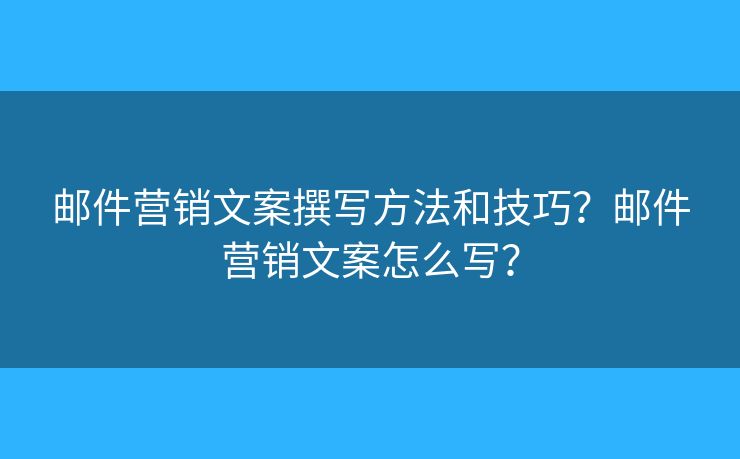 邮件营销文案撰写方法和技巧？邮件营销文案怎么写？