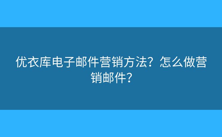优衣库电子邮件营销方法？怎么做营销邮件？