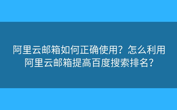 阿里云邮箱如何正确使用?怎么利用阿里云邮箱提高百度搜索排名? 阿里云邮箱如何正确使用?怎么利用阿里云邮箱提高百度搜索排名?
