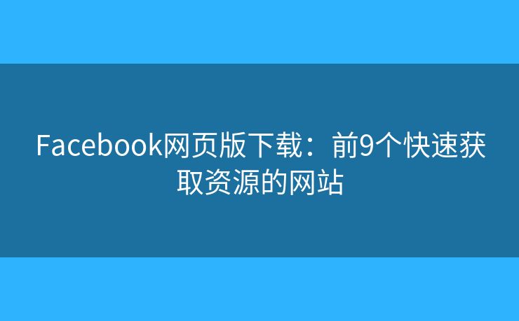 Facebook网页版下载：前9个快速获取资源的网站