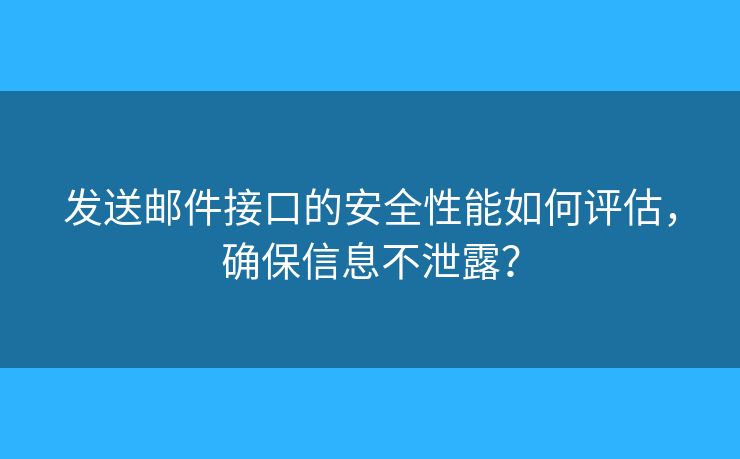 发送邮件接口的安全性能如何评估，确保信息不泄露？