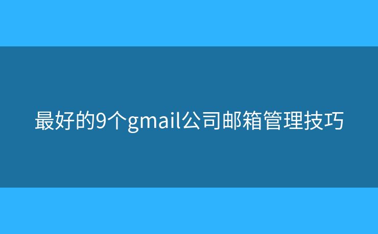 最好的9个gmail公司邮箱管理技巧