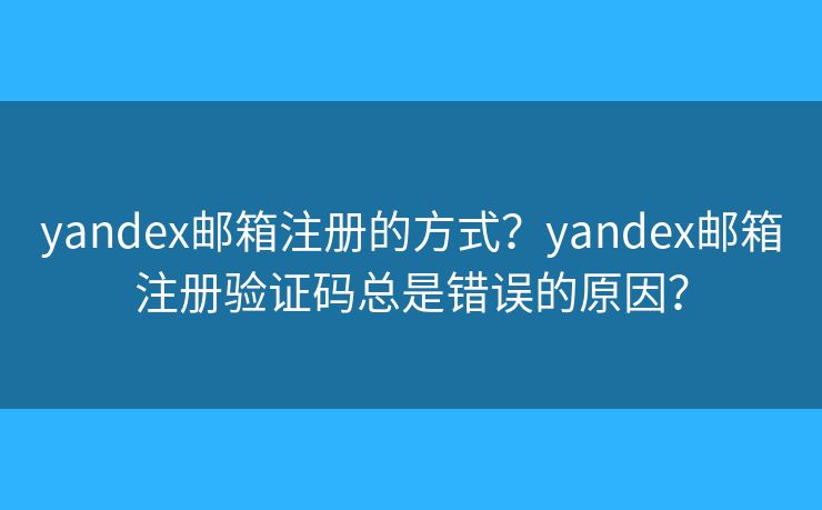 yandex邮箱注册的方式？yandex邮箱注册验证码总是错误的原因？