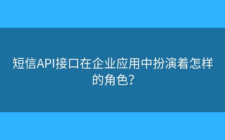 短信API接口在企业应用中扮演着怎样的角色？