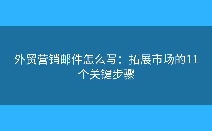 外贸营销邮件怎么写：拓展市场的11个关键步骤
