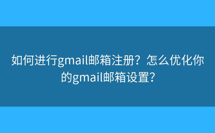 如何进行gmail邮箱注册？怎么优化你的gmail邮箱设置？