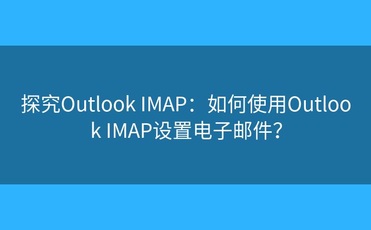 探究Outlook IMAP：如何使用Outlook IMAP设置电子邮件？