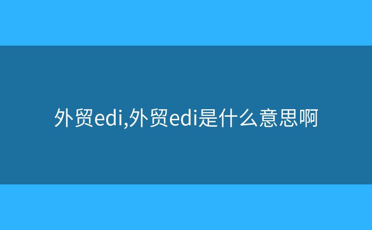 外贸edi,外贸edi是什么意思啊