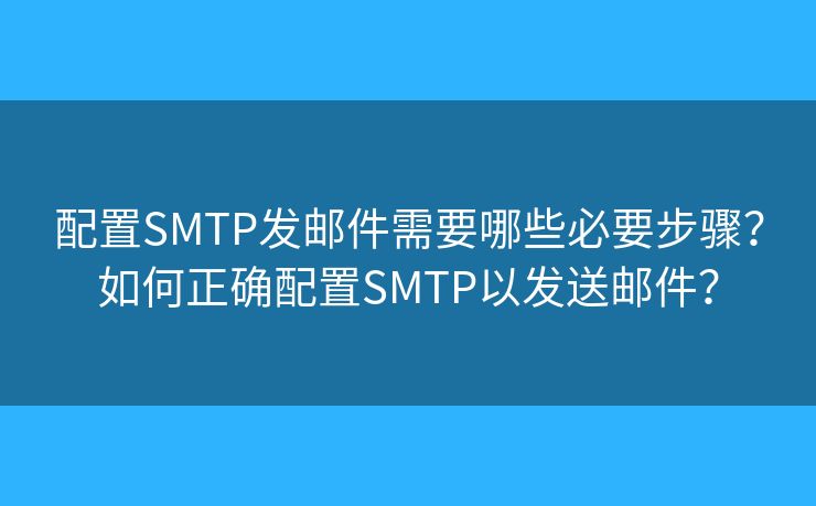 配置SMTP发邮件需要哪些必要步骤？如何正确配置SMTP以发送邮件？