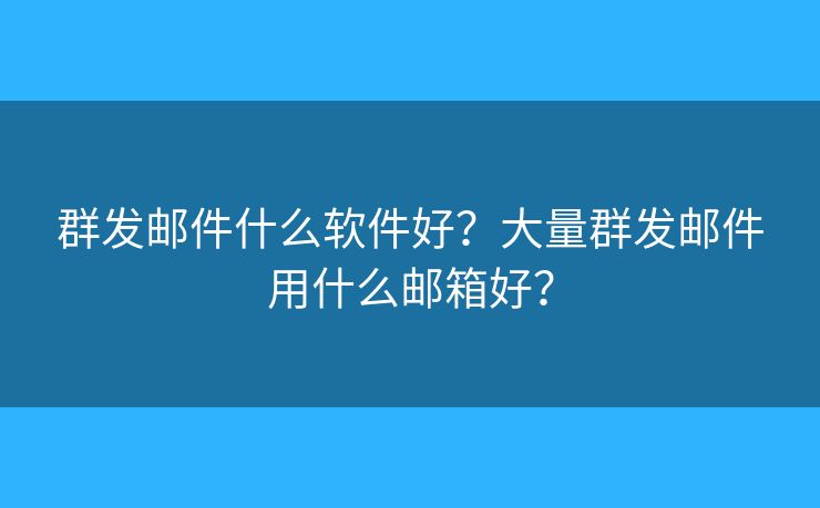 群发邮件什么软件好？大量群发邮件用什么邮箱好？