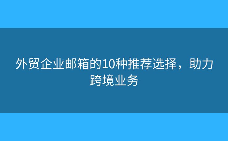 外贸企业邮箱的10种推荐选择，助力跨境业务