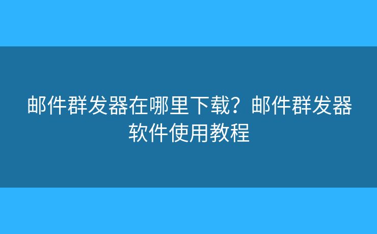 邮件群发器在哪里下载？邮件群发器软件使用教程