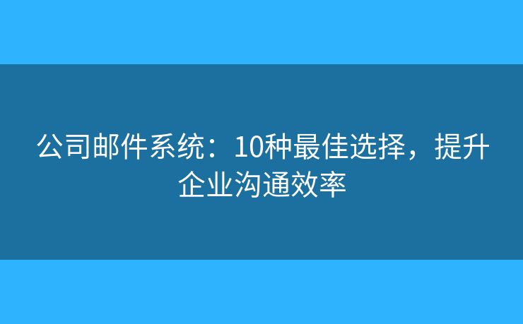 公司邮件系统：10种最佳选择，提升企业沟通效率