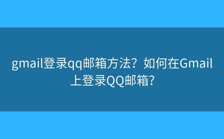gmail登录qq邮箱方法？如何在Gmail上登录QQ邮箱？