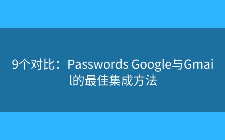 9个对比：Passwords Google与Gmail的最佳集成方法