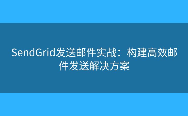 SendGrid发送邮件实战：构建高效邮件发送解决方案