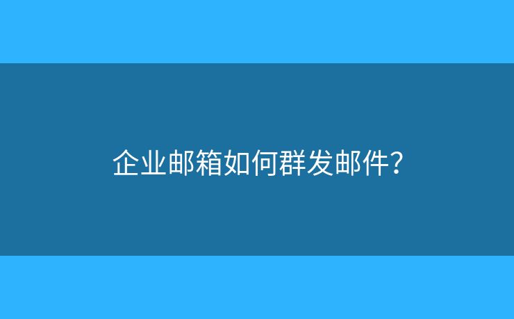 企业邮箱如何群发邮件？