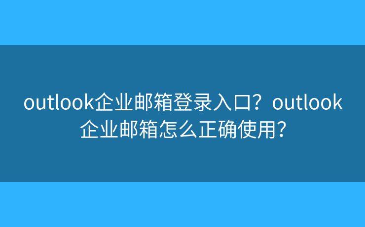 outlook企业邮箱登录入口？outlook企业邮箱怎么正确使用？