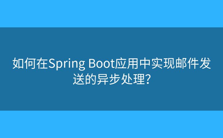 如何在Spring Boot应用中实现邮件发送的异步处理？