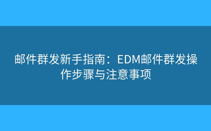 邮件群发新手指南：EDM邮件群发操作步骤与注意事项