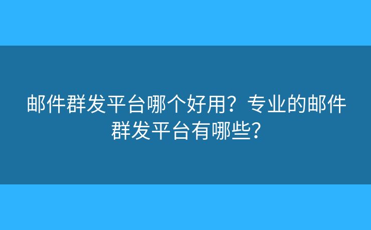邮件群发平台哪个好用？专业的邮件群发平台有哪些？