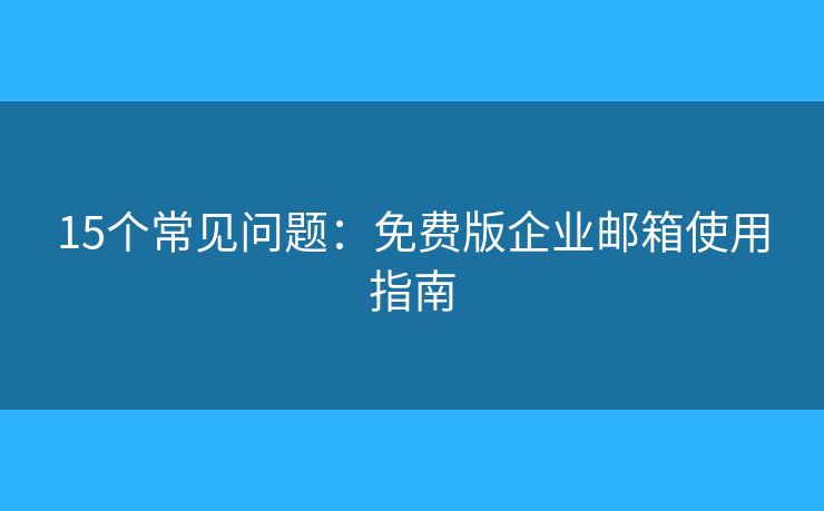 15个常见问题：免费版企业邮箱使用指南