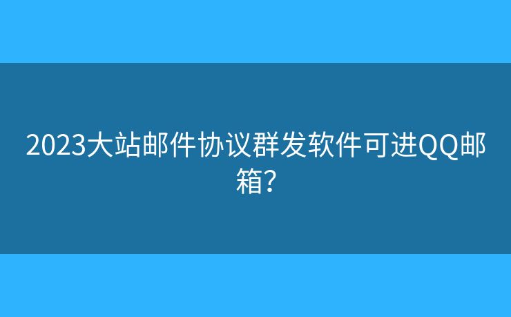 2023大站邮件协议群发软件可进QQ邮箱？