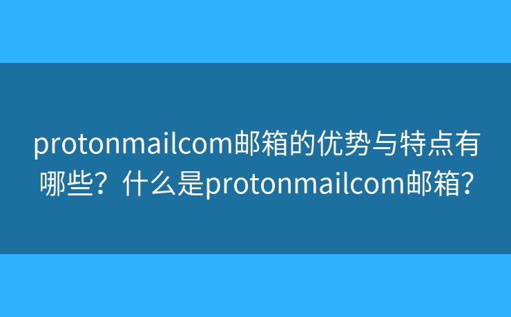 protonmailcom邮箱的优势与特点有哪些？什么是protonmailcom邮箱？
