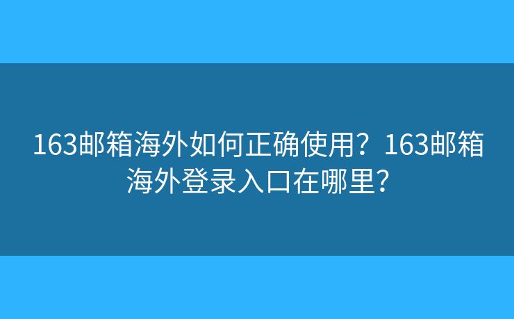163邮箱海外如何正确使用？163邮箱海外登录入口在哪里？