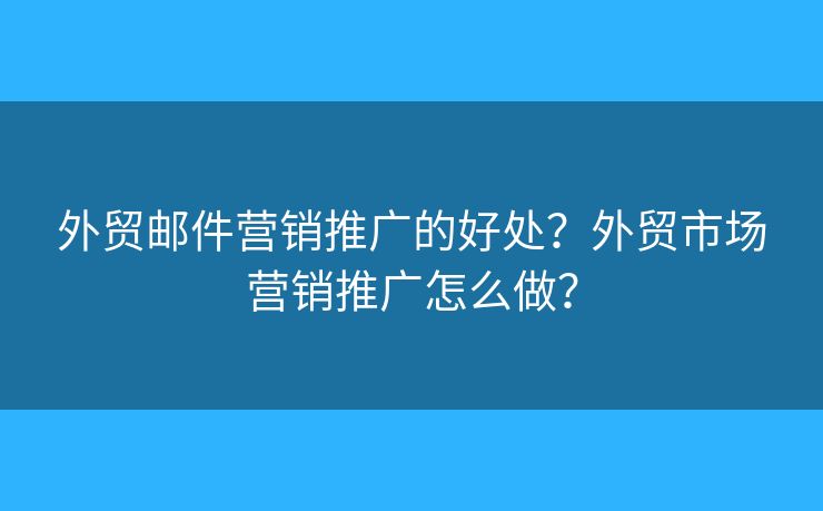 外贸邮件营销推广的好处？外贸市场营销推广怎么做？