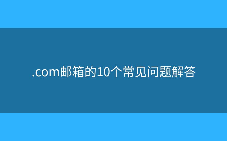 .com邮箱的10个常见问题解答