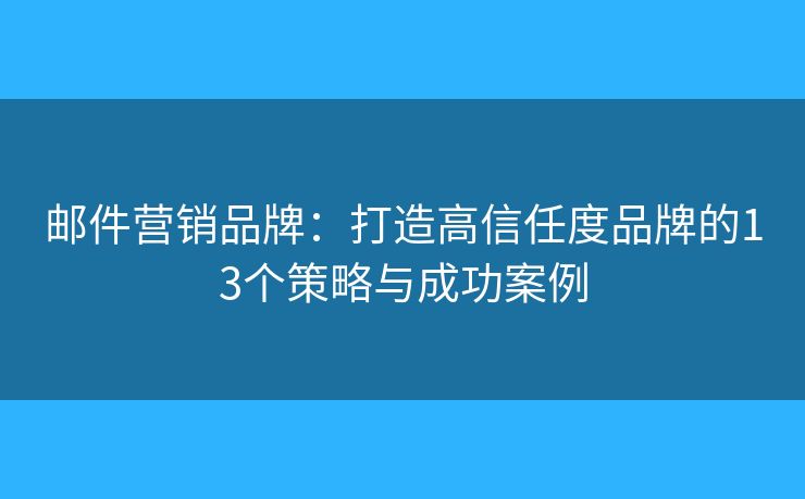 邮件营销品牌：打造高信任度品牌的13个策略与成功案例