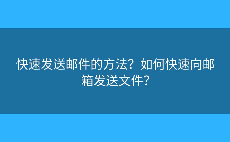 快速发送邮件的方法？如何快速向邮箱发送文件？