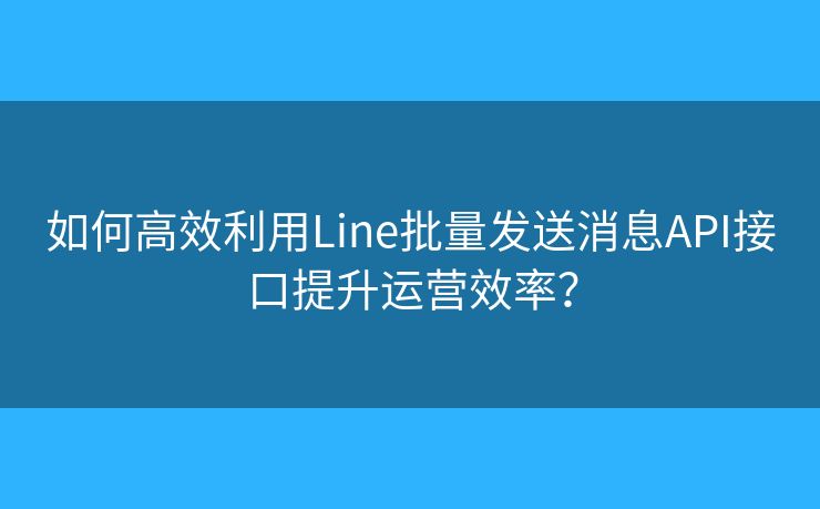 如何高效利用Line批量发送消息API接口提升运营效率？