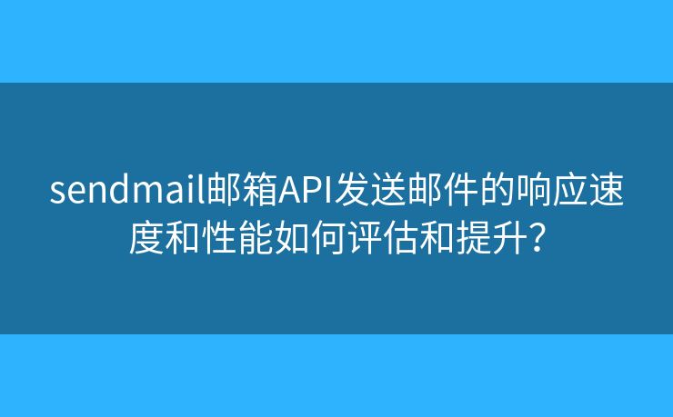 sendmail邮箱API发送邮件的响应速度和性能如何评估和提升？