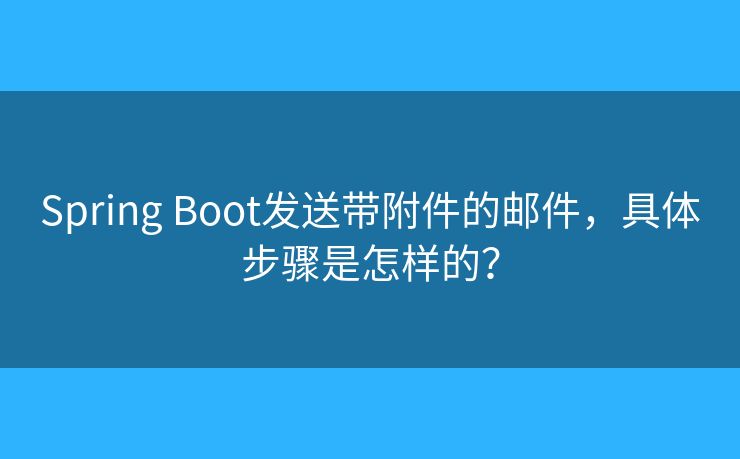 Spring Boot发送带附件的邮件，具体步骤是怎样的？