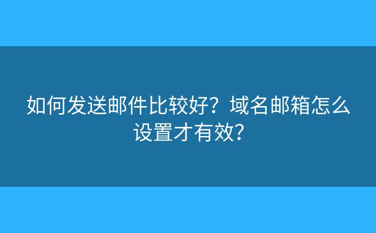 如何发送邮件比较好？域名邮箱怎么设置才有效？