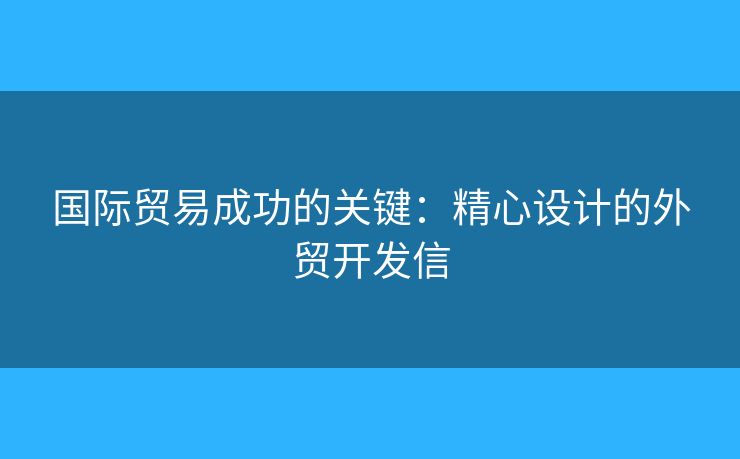 国际贸易成功的关键：精心设计的外贸开发信