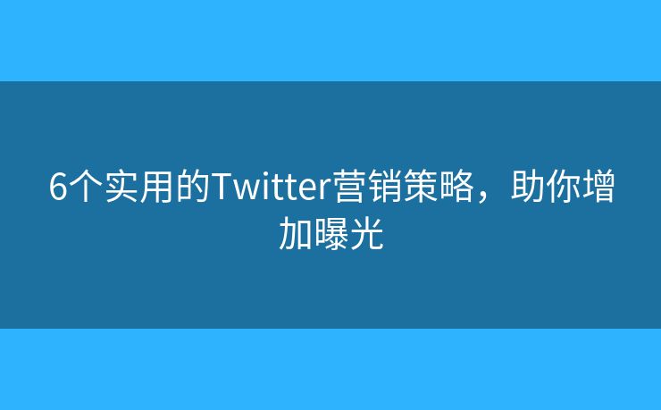 6个实用的Twitter营销策略，助你增加曝光