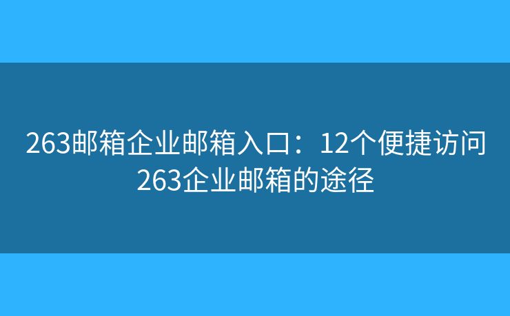 263邮箱企业邮箱入口：12个便捷访问263企业邮箱的途径