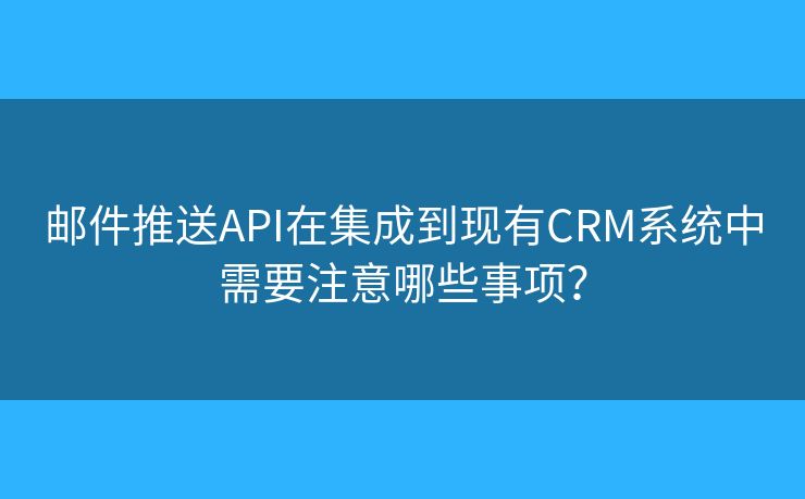 邮件推送API在集成到现有CRM系统中需要注意哪些事项？