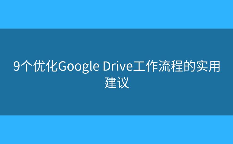 9个优化Google Drive工作流程的实用建议