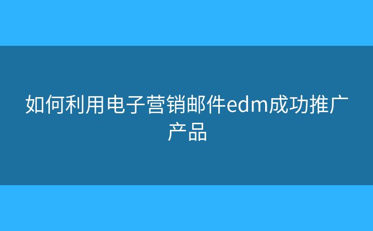 如何利用电子营销邮件edm成功推广产品