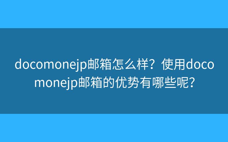 docomonejp邮箱怎么样？使用docomonejp邮箱的优势有哪些呢？